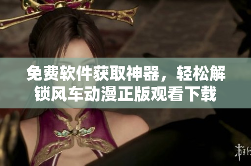 免费软件获取神器，轻松解锁风车动漫正版观看下载