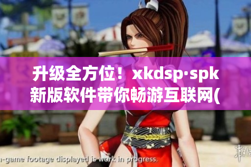 升级全方位！xkdsp·spk新版软件带你畅游互联网(1)