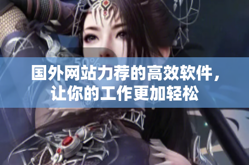 国外网站力荐的高效软件，让你的工作更加轻松