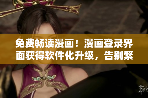免费畅读漫画！漫画登录界面获得软件化升级，告别繁琐广告