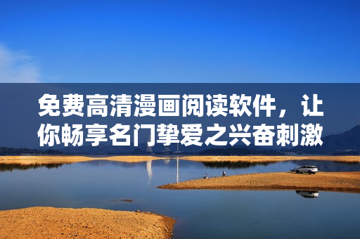 免费高清漫画阅读软件，让你畅享名门挚爱之兴奋刺激！