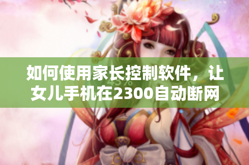 如何使用家长控制软件，让女儿手机在2300自动断网？