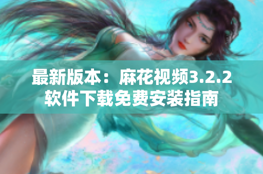 最新版本：麻花视频3.2.2软件下载免费安装指南