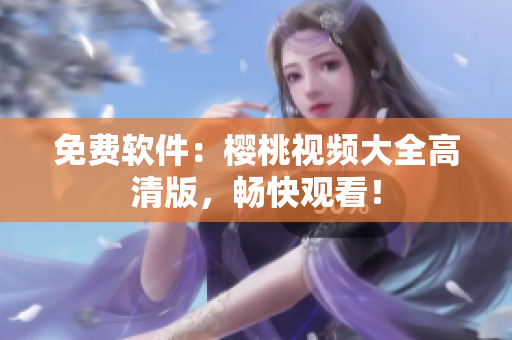 免费软件：樱桃视频大全高清版，畅快观看！