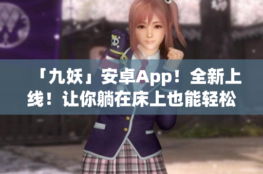 「九妖」安卓App！全新上线！让你躺在床上也能轻松上网！