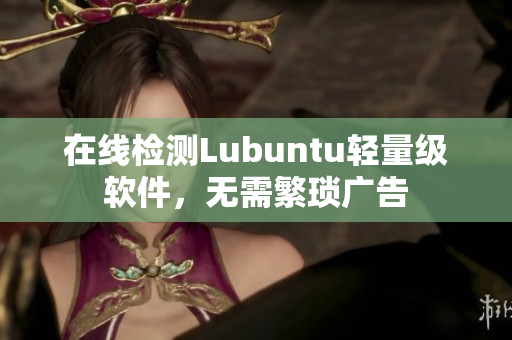 在线检测Lubuntu轻量级软件，无需繁琐广告