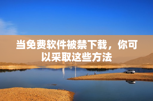 当免费软件被禁下载，你可以采取这些方法