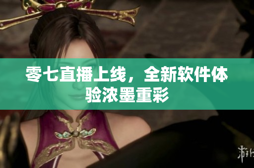 零七直播上线，全新软件体验浓墨重彩