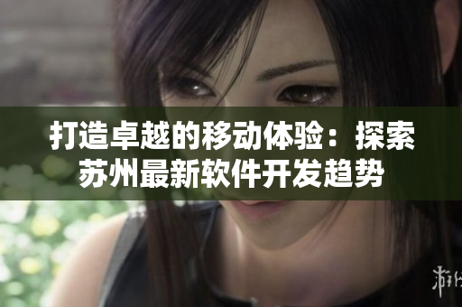 打造卓越的移动体验：探索苏州最新软件开发趋势