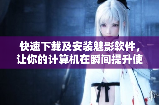 快速下载及安装魅影软件，让你的计算机在瞬间提升使用体验