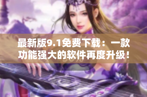 最新版9.1免费下载：一款功能强大的软件再度升级！