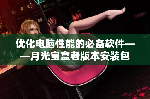 优化电脑性能的必备软件——月光宝盒老版本安装包