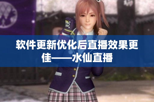 软件更新优化后直播效果更佳——水仙直播