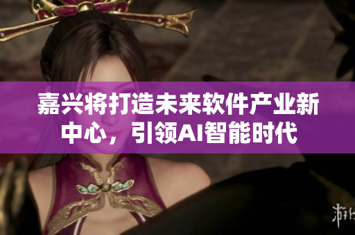 嘉兴将打造未来软件产业新中心，引领AI智能时代