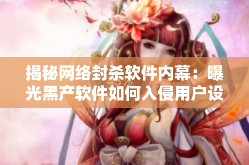 揭秘网络封杀软件内幕：曝光黑产软件如何入侵用户设备