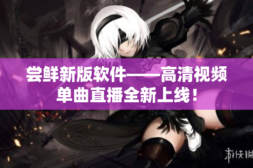 尝鲜新版软件——高清视频单曲直播全新上线！