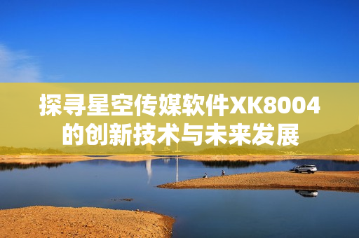 探寻星空传媒软件XK8004的创新技术与未来发展
