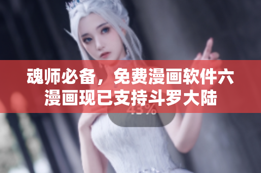 魂师必备，免费漫画软件六漫画现已支持斗罗大陆