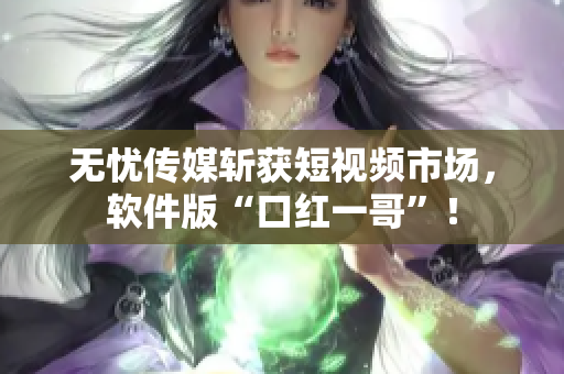 无忧传媒斩获短视频市场，软件版“口红一哥”！