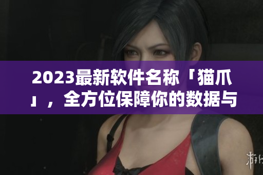 2023最新软件名称「猫爪」，全方位保障你的数据与隐私