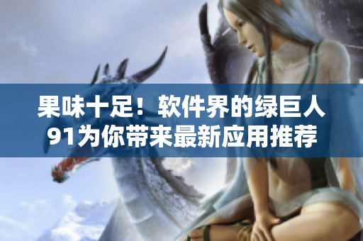 果味十足！软件界的绿巨人91为你带来最新应用推荐