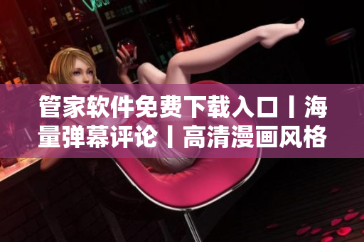 管家软件免费下载入口丨海量弹幕评论丨高清漫画风格