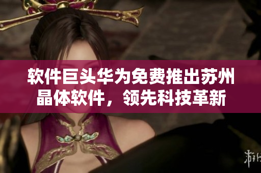 软件巨头华为免费推出苏州晶体软件，领先科技革新