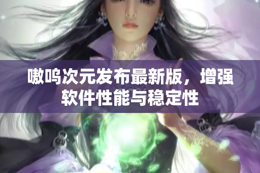嗷呜次元发布最新版，增强软件性能与稳定性