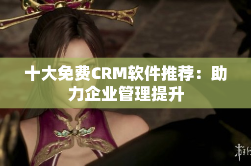 十大免费CRM软件推荐：助力企业管理提升