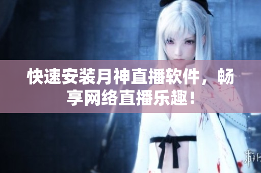 快速安装月神直播软件，畅享网络直播乐趣！