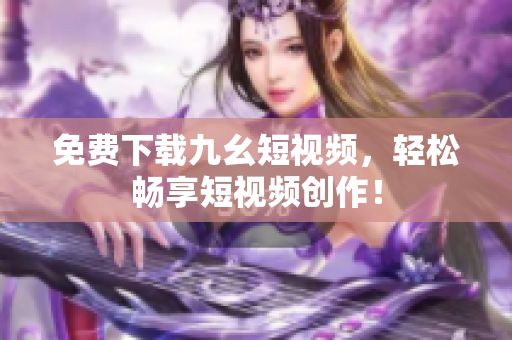 免费下载九幺短视频，轻松畅享短视频创作！