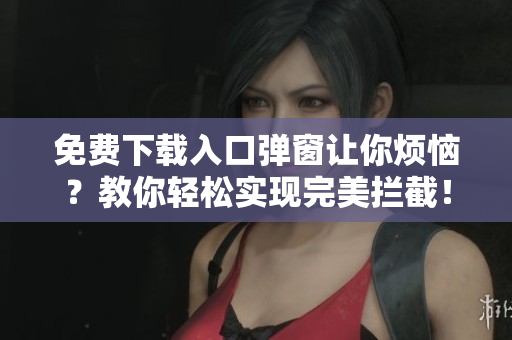 免费下载入口弹窗让你烦恼？教你轻松实现完美拦截！