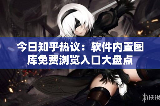 今日知乎热议：软件内置图库免费浏览入口大盘点