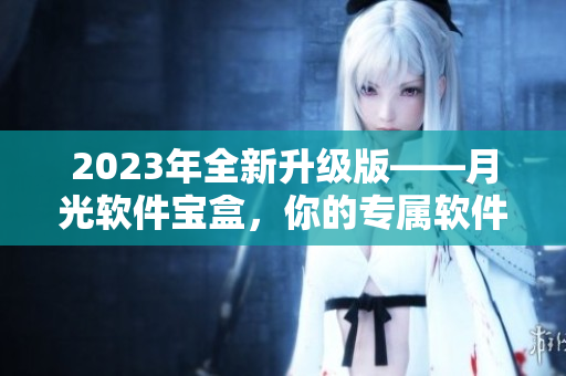 2023年全新升级版——月光软件宝盒，你的专属软件库