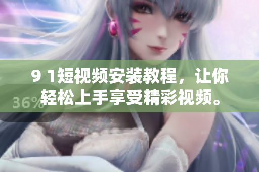 9 1短视频安装教程，让你轻松上手享受精彩视频。