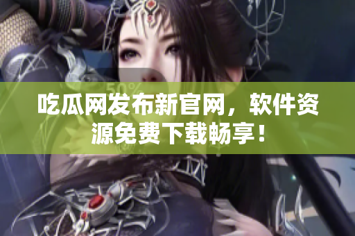 吃瓜网发布新官网，软件资源免费下载畅享！