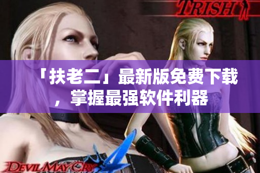 「扶老二」最新版免费下载，掌握最强软件利器