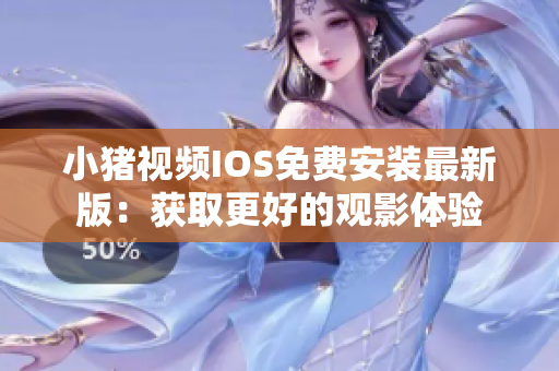 小猪视频IOS免费安装最新版：获取更好的观影体验