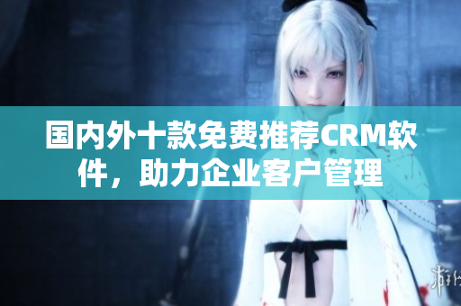 国内外十款免费推荐CRM软件，助力企业客户管理