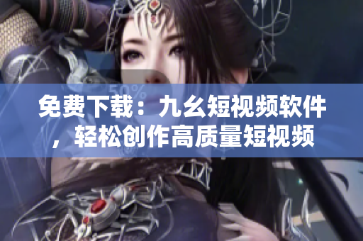 免费下载：九幺短视频软件，轻松创作高质量短视频