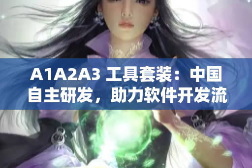 A1A2A3 工具套装：中国自主研发，助力软件开发流程优化