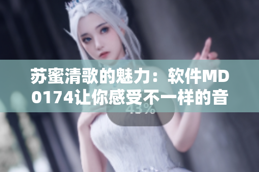 苏蜜清歌的魅力：软件MD0174让你感受不一样的音乐享受