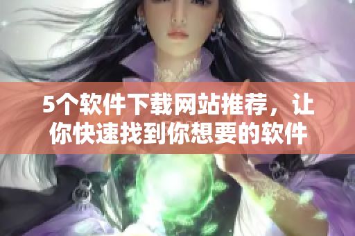 5个软件下载网站推荐，让你快速找到你想要的软件