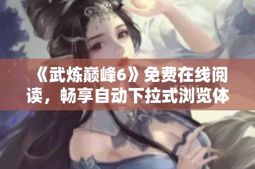 《武炼巅峰6》免费在线阅读，畅享自动下拉式浏览体验！
