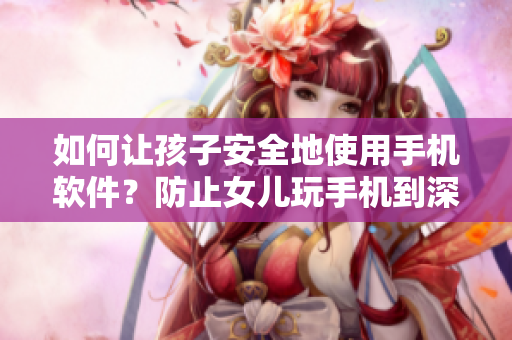 如何让孩子安全地使用手机软件？防止女儿玩手机到深夜23点的情况发生！