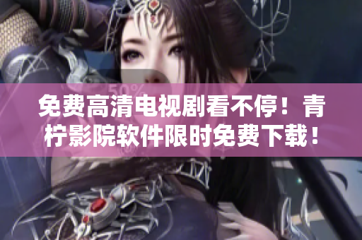 免费高清电视剧看不停！青柠影院软件限时免费下载！