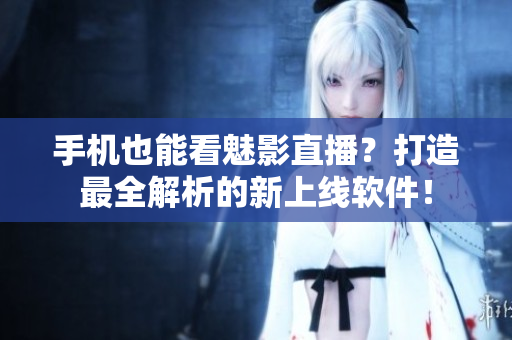 手机也能看魅影直播？打造最全解析的新上线软件！
