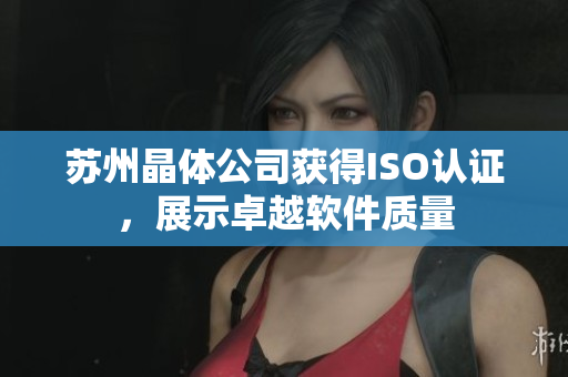 苏州晶体公司获得ISO认证，展示卓越软件质量