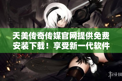 天美传奇传媒官网提供免费安装下载！享受新一代软件！