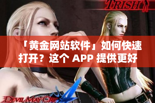 「黄金网站软件」如何快速打开？这个 APP 提供更好的入口！